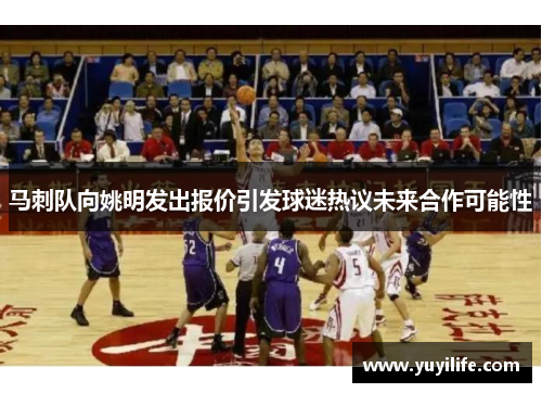 马刺队向姚明发出报价引发球迷热议未来合作可能性