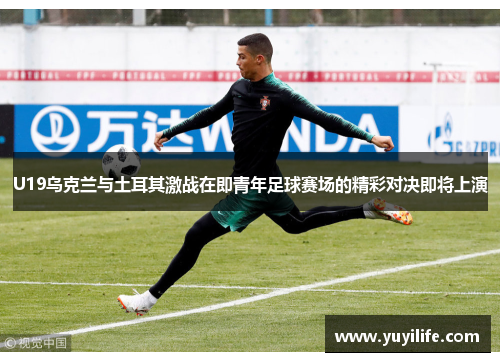 U19乌克兰与土耳其激战在即青年足球赛场的精彩对决即将上演