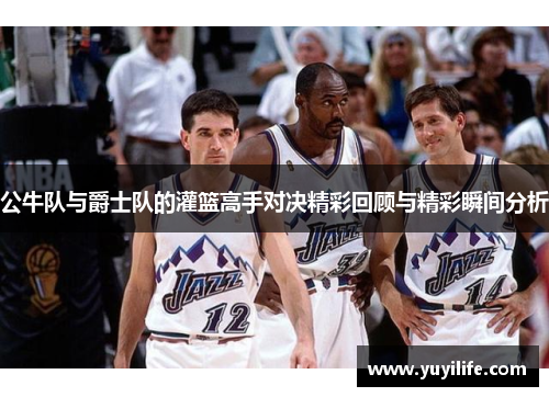 公牛队与爵士队的灌篮高手对决精彩回顾与精彩瞬间分析