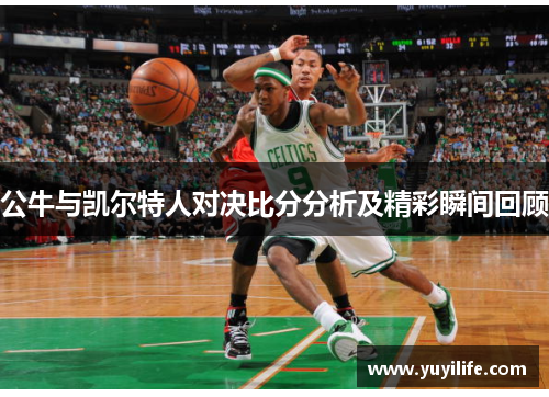 公牛与凯尔特人对决比分分析及精彩瞬间回顾