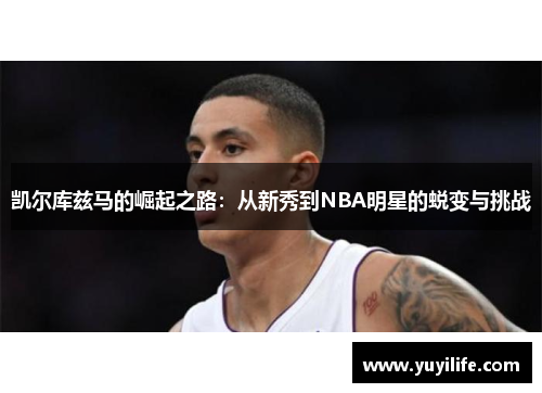 凯尔库兹马的崛起之路：从新秀到NBA明星的蜕变与挑战