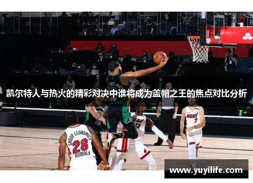 凯尔特人与热火的精彩对决中谁将成为盖帽之王的焦点对比分析