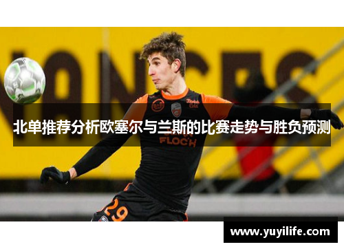 北单推荐分析欧塞尔与兰斯的比赛走势与胜负预测