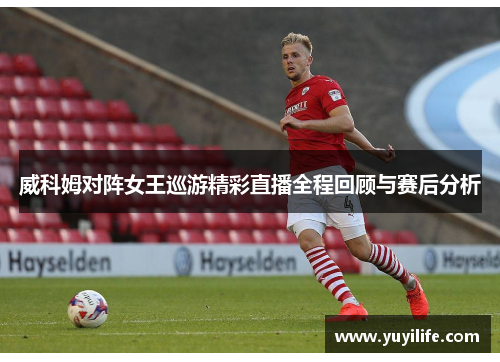 威科姆对阵女王巡游精彩直播全程回顾与赛后分析