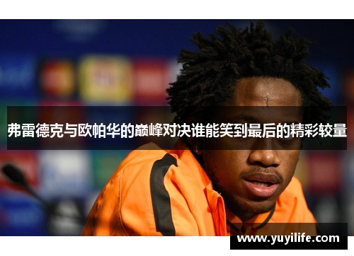 弗雷德克与欧帕华的巅峰对决谁能笑到最后的精彩较量