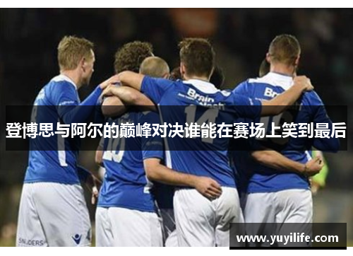 登博思与阿尔的巅峰对决谁能在赛场上笑到最后