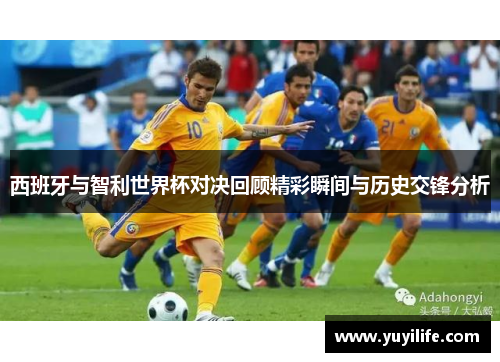 西班牙与智利世界杯对决回顾精彩瞬间与历史交锋分析